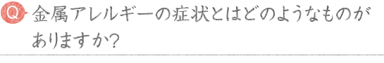 金属アレルギーの症状とはどのようなものがありますか？