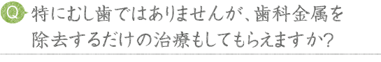 特にむし歯ではありませんが、歯科金属を除去するだけの治療をしてもらえますか？