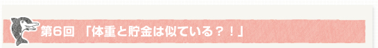 第６回「体重と貯金は似ている？！」