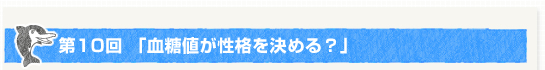 第１０回「血糖値が性格を決める？」