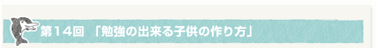 第１４回「勉強の出来る子供の作り方」